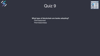 Quiz 9
What type of blockchain are banks adopting?
• Permissioned
• Permissionless
 