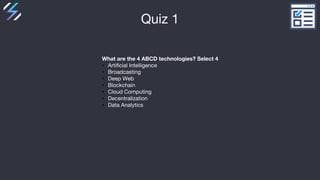 Quiz 1
What are the 4 ABCD technologies? Select 4
• Artificial Intelligence
• Broadcasting
• Deep Web
• Blockchain
• Cloud...