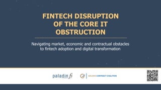 FINTECH DISRUPTION
OF THE CORE IT
OBSTRUCTION
Navigating market, economic and contractual obstacles
to fintech adoption and digital transformation
 