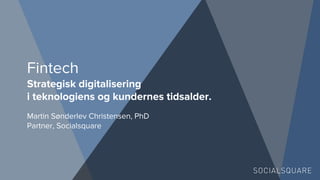 Fintech
Strategisk digitalisering
i teknologiens og kundernes tidsalder.
Martin Sønderlev Christensen, PhD
Partner, Socialsquare
 