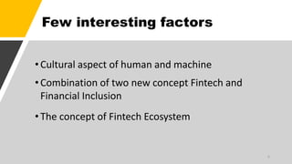 Few interesting factors
•Cultural aspect of human and machine
•Combination of two new concept Fintech and
Financial Inclusion
•The concept of Fintech Ecosystem
6
 