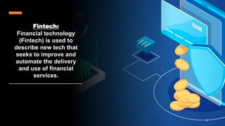 Fintech:
Financial technology
(Fintech) is used to
describe new tech that
seeks to improve and
automate the delivery
and use of financial
services.
9
 