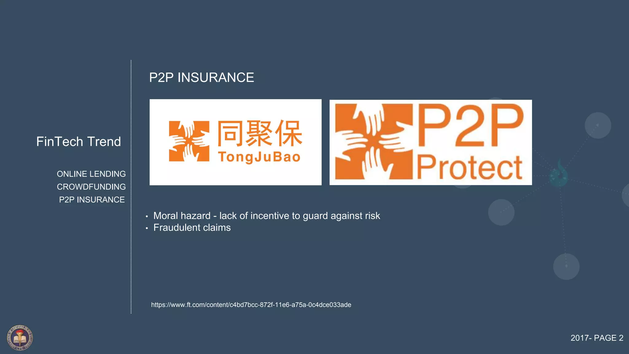 FinTech Trend
2017- PAGE 2
ONLINE LENDING
P2P INSURANCE
CROWDFUNDING
• Moral hazard - lack of incentive to guard against risk
• Fraudulent claims
P2P INSURANCE
https://www.ft.com/content/c4bd7bcc-872f-11e6-a75a-0c4dce033ade
 