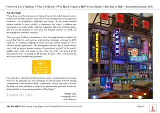 Foreword | Key Findings | What is FinTech? | Why Hong Kong as a Hub? | Case Studies | The Rise of Hubs | Recommendations | Info 
The Rise of FinTech: Getting Hong Kong to lead the digital financial transition in APAC Page | 11 
An Investor: 
“Hong Kong is at the intersection of linking China to the global financial centers and has been fortunate to attract some of the world’s leading talent who understand tomorrow’s FinTech/FinServe challenges and trends. As the Asian financial markets continue to grow globally in importance, the chance to address new opportunities will reside locally. Start-ups in London, New York or Silicon Valley will not see the potential in Asia since the financial markets in APAC are developing with a different trajectory. 
There are many FinTech opportunities in Asia, including alternative lending, the use of Big Data for credit scoring, implementing technology solutions for KYC and FACTA compliance, prepaid and virtual cards and wallets, security as well as a host of mobile applications. The demographics of more than 2 billion Internet users, with the largest absolute number of smartphones and 66% of the world’s middle class, which will reside in the APAC by 2030, will drive FinTech innovation in Asia. According to AT Kearney, by 2014, APAC will account for 40% of the world’s mobile data generated. 
The senior level talent pool of both locals and expats in Hong Kong is very strong. However, the challenge has been competing for the top talent with the alluring compensation of the investment banks. Additionally, Hong Kong needs to address the work visa issue and define a category for start-up talent and make it easier for undergraduates to remain post-graduation in Hong Kong.” 
Melissa Guzy 
Managing Partner 
Arbor Ventures 
66% 
Of world’s middle class will reside in APAC by 2030  
