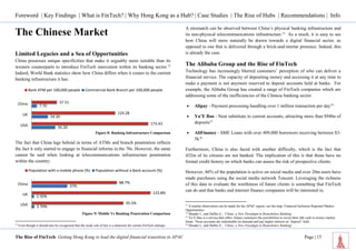 Foreword | Key Findings | What is FinTech? | Why Hong Kong as a Hub? | Case Studies | The Rise of Hubs | Recommendations | Info 
The Rise of FinTech: Getting Hong Kong to lead the digital financial transition in APAC Page | 15 
35.20 
24.20 
7.70 
173.43 
124.28 
37.51 
USA 
UK 
China 
Bank ATM per 100,000 people Commercial Bank Branch per 100,000 people 
2.70% 
2.50% 
37% 
95.5% 
123.8% 
88.7% 
USA 
UK 
China 
Population with a mobile phone (%) Population without a Bank account (%) 
The Chinese Market 
Limited Legacies and a Sea of Opportunities 
China possesses unique specificities that make it arguably more suitable than its western counterparts to introduce FinTech innovation within its banking sector.12 Indeed, World Bank statistics show how China differs when it comes to the current banking infrastructure it has: 
Figure 8: Banking Infrastructure Comparison 
The fact that China lags behind in terms of ATMs and branch penetration reflects the fact it only started to engage in financial reforms in the 70s. However, the same cannot be said when looking at telecommunications infrastructure penetration within the country: 
Figure 9: Mobile Vs Banking Penetration Comparison 
12 Even though it should also be recognized that the weak rule of law is a deterrent for certain FinTech startups. 
A mismatch can be observed between China’s physical banking infrastructure and its non-physical telecommunications infrastructure.13 As a result, it is easy to see how China will more naturally be drawn towards a digital financial sector, as opposed to one that is delivered through a brick-and-mortar presence. Indeed, this is already the case. 
The Alibaba Group and the Rise of FinTech 
Technology has increasingly blurred customers’ perception of who can deliver a financial service. The capacity of depositing money and accessing it at any time to make a payment is not anymore reserved to deposit accounts held at banks. For example, the Alibaba Group has created a range of FinTech companies which are addressing some of the inefficiencies of the Chinese banking sector: 
 Alipay - Payment processing handling over 1 million transaction per day14 
 Yu’E Bao - Near substitute to current accounts, attracting more than $94bn of deposits15 
 AliFinance - SME Loans with over 409,000 borrowers receiving between $3- 5k16 
Furthermore, China is also faced with another difficulty, which is the fact that 432m of its citizens are not banked. The implication of this is that those have no formal credit history on which banks can assess the risk of prospective clients. 
However, 46% of the population is active on social media and over 20m users have made purchases using the social media network Tencent. Leveraging the richness of this data to evaluate the worthiness of future clients is something that FinTech can do and that banks and internet finance companies will be interested in. 
13 A similar observation can be made for the APAC region, see the map: Financial Inclusion Regional Market Opportunities 
14 Shrader L. and Duflos E., ‘China: a New Paradigm in Brancheless Banking’ 
15 Yu’E Bao is a service that offers Alipay customers the possibilities to invest their idle cash in money market funds. Those accounts are redeemable on demand and pay higher interest on “deposit” held. 
16 Shrader L. and Duflos E., ‘China: a New Paradigm in Brancheless Banking’  