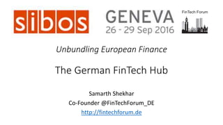 Unbundling European Finance
The German FinTech Hub
Samarth Shekhar
Co-Founder @FinTechForum_DE
http://fintechforum.de
 