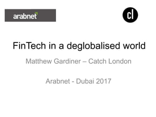 FinTech in a deglobalised world
Matthew Gardiner – Catch London
Arabnet - Dubai 2017
 