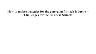 How to make strategies for the emerging fin-tech industry –
Challenges for the Business Schools
 