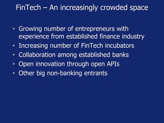 FinTech – An increasingly crowded space
• Growing number of entrepreneurs with
experience from established finance industry
• Increasing number of FinTech incubators
• Collaboration among established banks
• Open innovation through open APIs
• Other big non-banking entrants
 