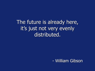 The future is already here,
it’s just not very evenly
distributed.
- William Gibson
 