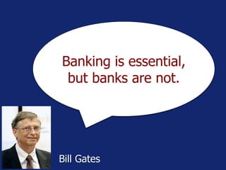 Banking is essential,
but banks are not.
Bill Gates
 