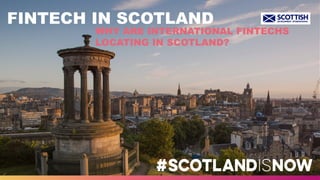 FINTECH IN SCOTLAND
WHY ARE INTERNATIONAL FINTECHS
LOCATING IN SCOTLAND?
 