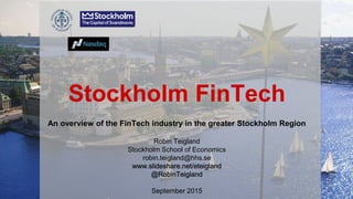 Stockholm FinTech
An overview of the FinTech industry in the greater Stockholm Region
Robin Teigland
Stockholm School of Economics
robin.teigland@hhs.se
September 2015
 