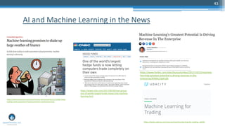 43
AI and Machine Learning in the News
https://www.economist.com/news/finance-and-economics/21722685-fields-
trading-credit-assessment-fraud-prevention-machine-learning
https://www.udacity.com/course/machine-learning-for-trading--ud501
https://www.forbes.com/sites/louiscolumbus/2017/10/23/machine-
learnings-greatest-potential-is-driving-revenue-in-the-
enterprise/#3fd4c2da41db
https://www.cnbc.com/2017/09/28/man-group-
one-of-worlds-largest-funds-moves-into-machine-
learning.html
 