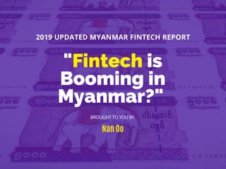 "Fintech is
Booming in
Myanmar?" 
Nan Oo
2019 UPDATED MYANMAR FINTECH REPORT
BROUGHT TO YOU BY
 