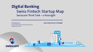 Digital Banking
Swiss Fintech Startup Map
Swisscom Think Tank – e-foresight
Falk Kohlmann
Head of Banking Trends & Innovation
September 2015
www.swisscom.ch/e-foresight
 