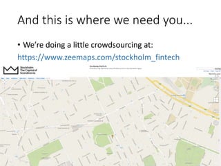 And this is where we need you...
• We’re doing a little crowdsourcing at:
https://www.zeemaps.com/stockholm_fintech
 