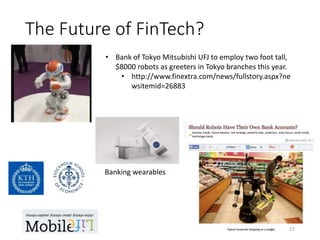 The Future of FinTech?
• Bank of Tokyo Mitsubishi UFJ to employ two foot tall,
$8000 robots as greeters in Tokyo branches this year.
• http://www.finextra.com/news/fullstory.aspx?ne
wsitemid=26883
17
Banking wearables
 
