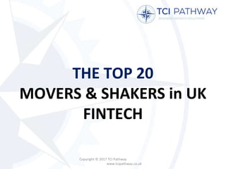 THE TOP 20
MOVERS & SHAKERS in UK
FINTECH
Copyright © 2017 TCI Pathway
www.tcipathway.co.uk
 