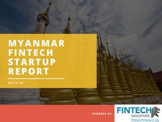                                                                                      POWERED BY    FINTECHNEWS.SG
MYANMAR
FINTECH
STARTUP
REPORT
ROYCE NG
 