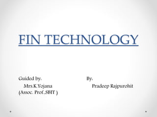 FIN TECHNOLOGY
Guided by: By:
Mrs.K.Yojana Pradeep Rajpurohit
(Assoc. Prof.,SBIT )
 