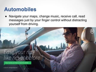 Automobiles
● Navigate your maps, change music, receive call, read
messages just by your finger control without distracting
yourself from driving.
 