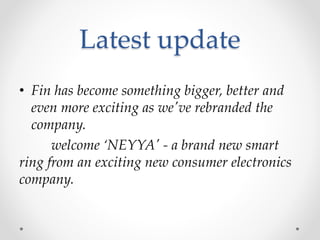 Latest update
• Fin has become something bigger, better and
even more exciting as we've rebranded the
company.
welcome ‘NEYYA' - a brand new smart
ring from an exciting new consumer electronics
company.
 