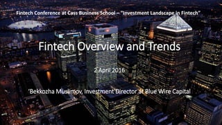 Fintech Overview and Trends
2 April 2016
‘Bekkozha Muslimov, Investment Director at Blue Wire Capital
Fintech Conference at Cass Business School – “Investment Landscape in Fintech”
 