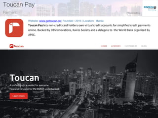 Toucan Pay lets non-credit card holders own virtual credit accounts for simplified credit payments
online. Backed by DBS Innovations, Kairos Society and a delegate to the World Bank organized by
APEC.
 