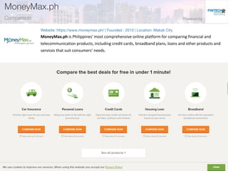 MoneyMax.ph is Philippines' most comprehensive online platform for comparing financial and
telecommunication products, including credit cards, broadband plans, loans and other products and
services that suit consumers’ needs.
 