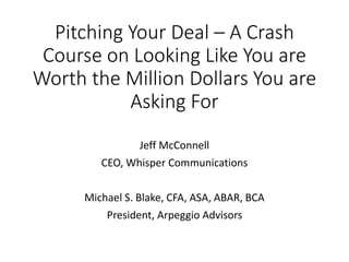 Pitching Your Deal – A Crash
Course on Looking Like You are
Worth the Million Dollars You are
Asking For
Jeff McConnell
CEO, Whisper Communications
Michael S. Blake, CFA, ASA, ABAR, BCA
President, Arpeggio Advisors
 