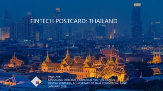 1
FINTECH POSTCARD: THAILAND
PAUL ARK
MANAGING DIRECTOR, CORPORATE VENTURE CAPITAL
DIGITAL VENTURES, A SUBSIDIARY OF SIAM COMMERCIAL BANK
JANUARY 2018
 