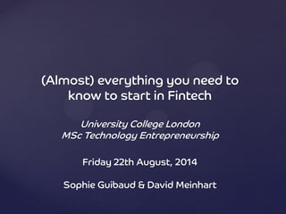 (Almost) everything you need to
know to start in Fintech
University College London
MSc Technology Entrepreneurship
Friday 22th August, 2014
Sophie Guibaud & David Meinhart
 