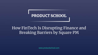 How FinTech Is Disrupting Finance and
Breaking Barriers by Square PM
www.productschool.com
 