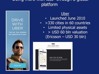 Uber
• Launched June 2010
• >330 cities in 60 countries
• Limited physical assets
• > USD 60 bln valuation
(Ericsson – USD 30 bln)
“Doing more with less” through a global
platform
 