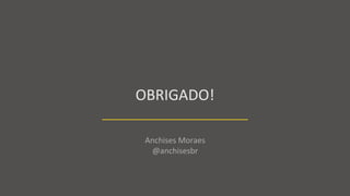 OBRIGADO!
Anchises Moraes
@anchisesbr
 