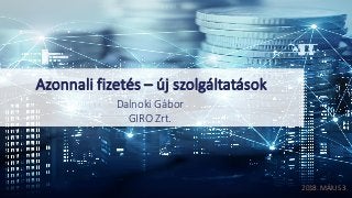 2018.	MÁJUS	3.
Azonnali	fizetés	– új	szolgáltatások
Dalnoki	Gábor
GIRO	Zrt.	
 