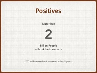 Positives
More than 
2  
Billion People 
without bank accounts
700 million new bank accounts in last 5 years
 
