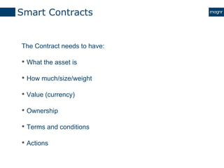 Smart Contracts
The Contract needs to have:
• What the asset is
• How much/size/weight
• Value (currency)
• Ownership
• Te...