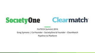 FinTECH Summit 2016
Greg Symons | Co-Founder - SocietyOne & Founder - ClearMatch
Pipeline to Platform
 