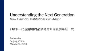 Understanding the Next Generation
How Financial Institutions Can Adapt
Andrea Lo
Beijing, China
March 23, 2018
了解下一代:金融机构必须考虑如何吸引年轻一代
 