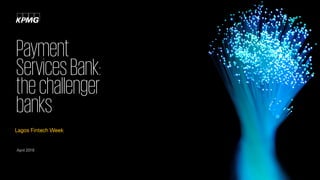 April 2019
Payment
ServicesBank:
thechallenger
banks
Lagos Fintech Week
 