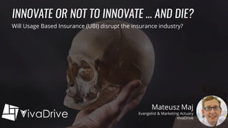 Mateusz Maj
Evangelist & Marketing Actuary
Insurance 2.0 through
AI & Engagement
Mateusz Maj
Evangelist & Marketing Actuary
VivaDrive
INNOVATE OR NOT TO INNOVATE … AND DIE?
Will Usage Based Insurance (UBI) disrupt the insurance industry?
 