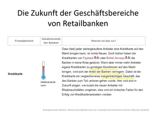 Die Zukunft der Geschäftsbereiche
von Retailbanken
Risikobarometer Banken: Welche Geschäftsbereiche sie in Zukunft noch dominieren können (iBusiness 8/2014)
 