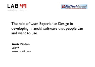 The role of User Experience Design in
developing ﬁnancial software that people can
and want to use	


Amir Dotan	

Lab49	

www.lab49.com	

 