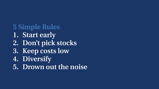 5 Simple Rules
1. Start early
2. Don’t pick stocks
3. Keep costs low
4. Diversify
5. Drown out the noise
 