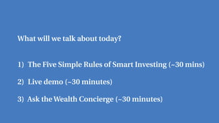 What will we talk about today?
1) The Five Simple Rules of Smart Investing (~30 mins)
2) Live demo (~30 minutes)
3) Ask the Wealth Concierge (~30 minutes)
 