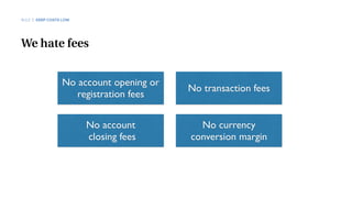 We hate fees
No account opening or
registration fees
No transaction fees
No account
closing fees
No currency
conversion margin
RULE 3 KEEP COSTS LOW
 