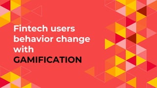 Fintech users
behavior change
with
GAMIFICATION
 