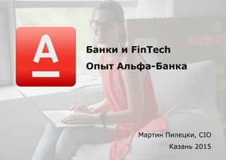 Банки и FinTech
Опыт Альфа-Банка
Мартин Пилецки, CIO
Казань 2015
 